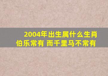 2004年出生属什么生肖伯乐常有 而千里马不常有